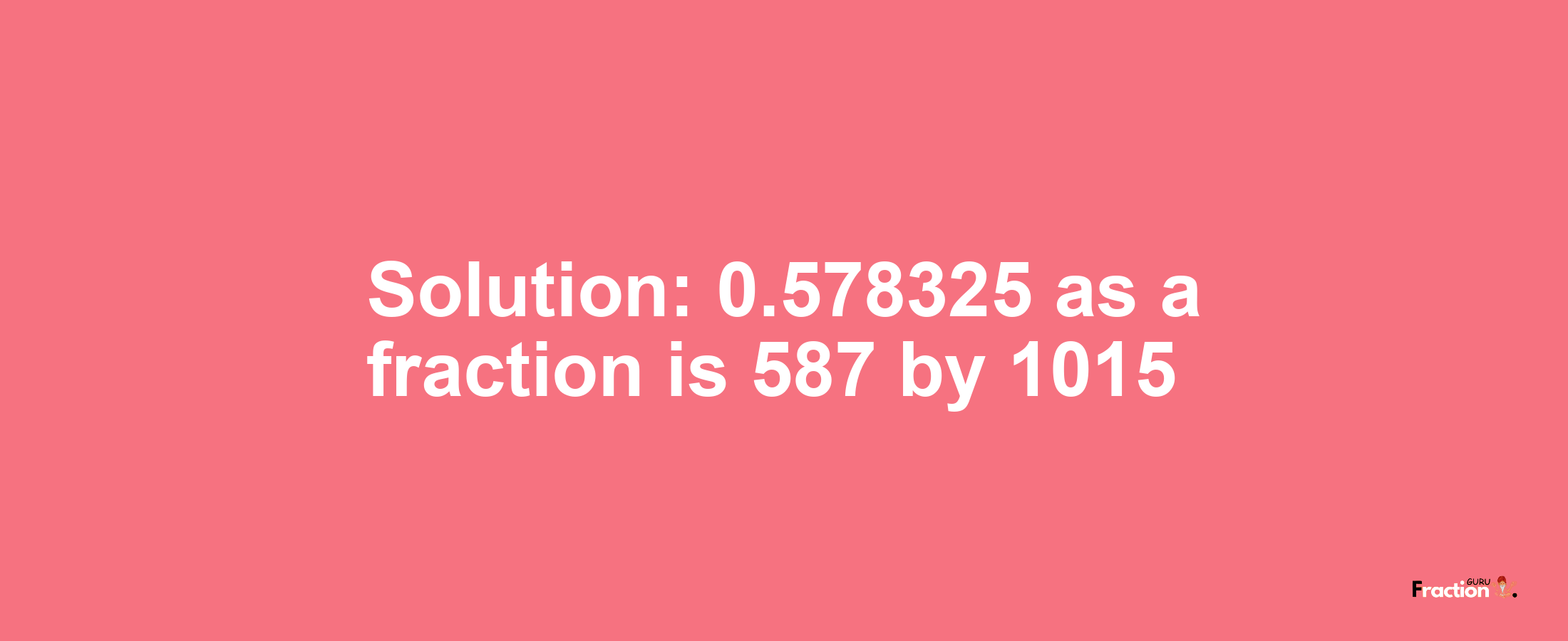 Solution:0.578325 as a fraction is 587/1015